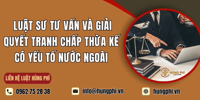 Dịch vụ Luật sư tư vấn và giải quyết tranh chấp thừa kế có yếu tố nước ngoài tại Luật Hùng Phí